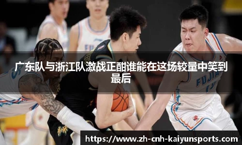 广东队与浙江队激战正酣谁能在这场较量中笑到最后