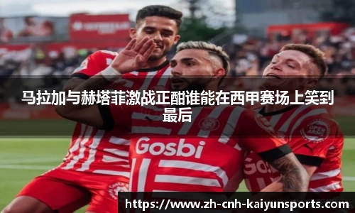 马拉加与赫塔菲激战正酣谁能在西甲赛场上笑到最后